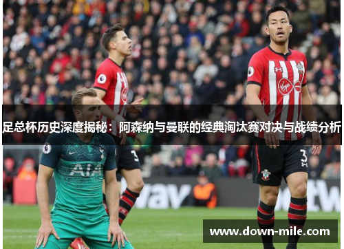 足总杯历史深度揭秘:阿森纳与曼联的经典淘汰赛对决与战绩分析 足总杯历史深度揭秘:阿森纳与曼联的经典淘汰赛对决与战绩分析