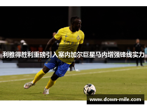 利雅得胜利重磅引入塞内加尔巨星马内增强锋线实力
