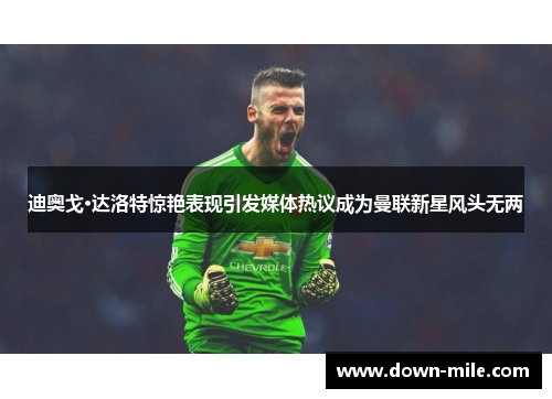 迪奥戈·达洛特惊艳表现引发媒体热议成为曼联新星风头无两 迪奥戈·达洛特惊艳表现引发媒体热议成为曼联新星风头无两
