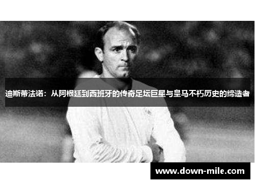 迪斯蒂法诺:从阿根廷到西班牙的传奇足坛巨星与皇马不朽历史的缔造者 迪斯蒂法诺:从阿根廷到西班牙的传奇足坛巨星与皇马不朽历史的缔造者
