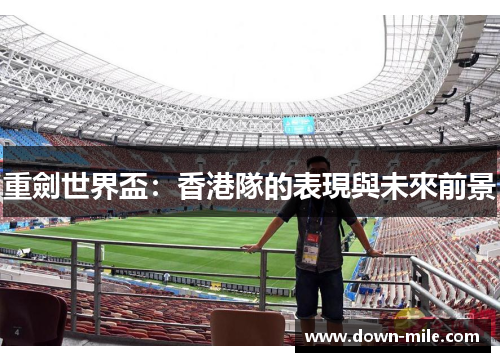 重劍世界盃:香港隊的表現與未來前景 重劍世界盃:香港隊的表現與未來前景