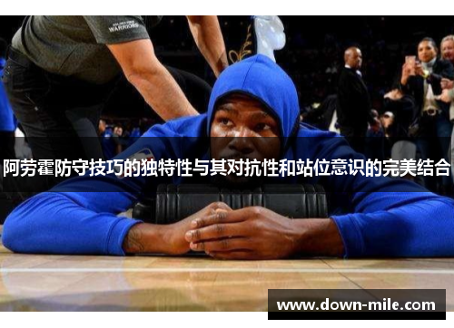 阿劳霍防守技巧的独特性与其对抗性和站位意识的完美结合 阿劳霍防守技巧的独特性与其对抗性和站位意识的完美结合