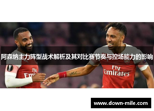 阿森纳主力阵型战术解析及其对比赛节奏与控场能力的影响 阿森纳主力阵型战术解析及其对比赛节奏与控场能力的影响