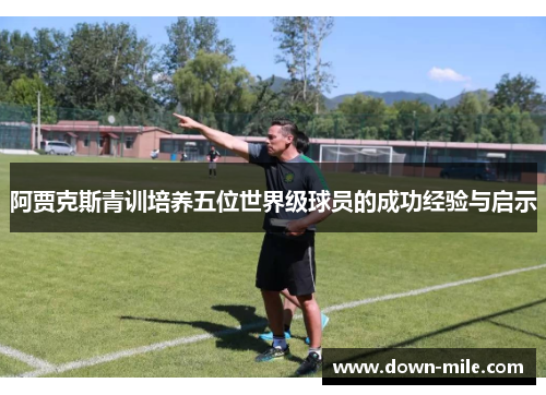 阿贾克斯青训培养五位世界级球员的成功经验与启示 阿贾克斯青训培养五位世界级球员的成功经验与启示