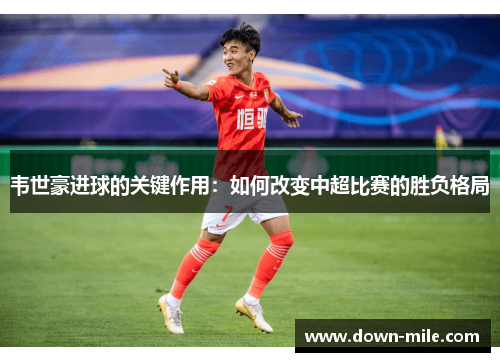 韦世豪进球的关键作用:如何改变中超比赛的胜负格局 韦世豪进球的关键作用:如何改变中超比赛的胜负格局
