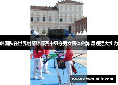 韩国队在世界射箭锦标赛中勇夺男女团体金牌 展现强大实力 韩国队在世界射箭锦标赛中勇夺男女团体金牌 展现强大实力