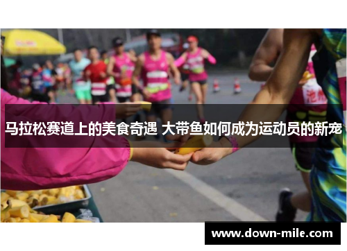 马拉松赛道上的美食奇遇 大带鱼如何成为运动员的新宠 马拉松赛道上的美食奇遇 大带鱼如何成为运动员的新宠