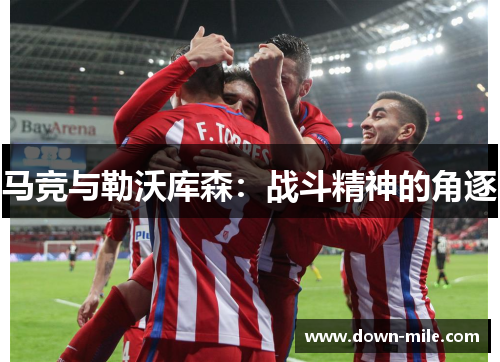 马竞与勒沃库森:战斗精神的角逐 马竞与勒沃库森:战斗精神的角逐
