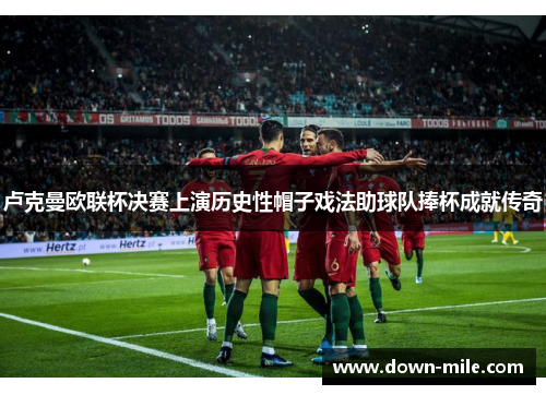 卢克曼欧联杯决赛上演历史性帽子戏法助球队捧杯成就传奇 卢克曼欧联杯决赛上演历史性帽子戏法助球队捧杯成就传奇