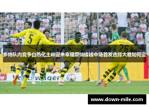 多特队内竞争白热化主帅迎来幸福烦恼锋线中场首发选择太难如何定
